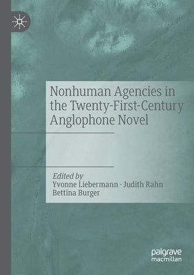 Nonhuman Agencies in the Twenty-First-Century Anglophone Novel by Liebermann, Yvonne