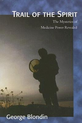 Trail of the Spirit: The Mysteries of Medicine Power Revealed by Blondin, George