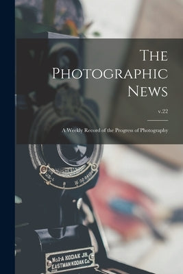 The Photographic News: a Weekly Record of the Progress of Photography; v.22 by Anonymous
