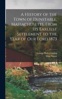 A History of the Town of Dunstable, Massachusetts, From its Earliest Settlement to the Year of Our Lord 1873 by Nason, Elias