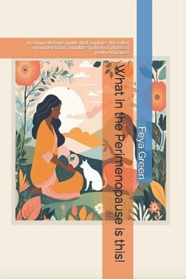 What in the Perimenopause is this!: A comprehensive guide that explores the often misunderstood and little spoken of phase of perimenopause. by Green, Feya