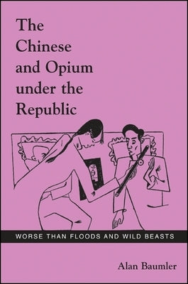 The Chinese and Opium Under the Republic: Worse Than Floods and Wild Beasts by Baumler, Alan