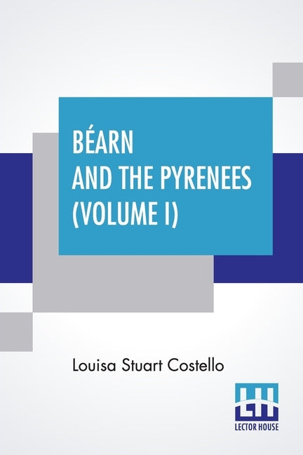 Béarn And The Pyrenees (Volume I): A Legendary Tour To The Country Of Henri Quatre. (In Two Volumes - Vol. I.) by Costello, Louisa Stuart