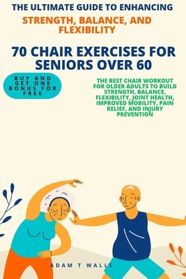 The Ultimate Guide to Enhancing Strength, Balance, and Flexibility.: 70 Best Chair Workout for Older Adults To Build Strength, Balance, Flexibility, J by Walls, Adam T.