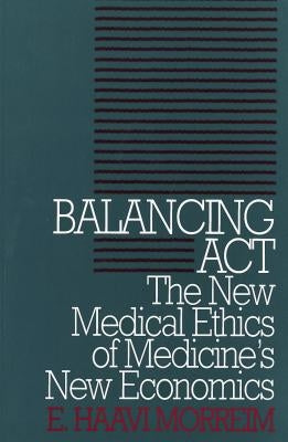 Balancing Act: The New Medical Ethics of Medicine's New Economics by Morreim, E. Haavi