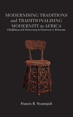 Modernising Traditions and Traditionalising Modernity in Africa. Chieftaincy and Democracy in Cameroon and Botswana by Nyamnjoh, Francis B.