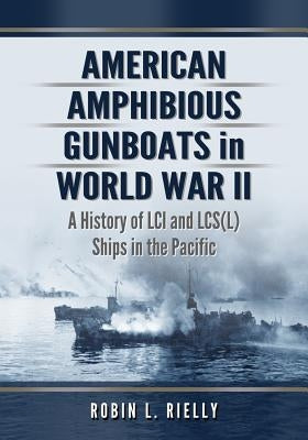 American Amphibious Gunboats in World War II: A History of LCI and LCS(L) Ships in the Pacific by Rielly, Robin L.
