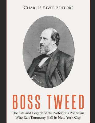 Boss Tweed: The Life and Legacy of the Notorious Politician Who Ran Tammany Hall in New York City by Charles River