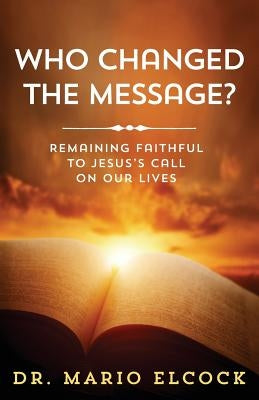 Who Changed the Message?: Remaining Faithful to Jesus's Call on Our Lives by Elcock, Mario