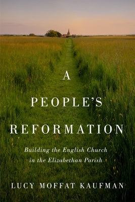 A People's Reformation: Building the English Church in the Elizabethan Parish Volume 98 by Kaufman, Lucy Moffat