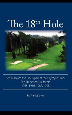 The 18th Hole: Stories from the U.S. Open at the Olympic Club, San Francisco, California 1955, 1966, 1987, 1998 by Doyle, Frank