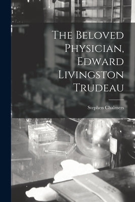 The Beloved Physician, Edward Livingston Trudeau by Chalmers, Stephen