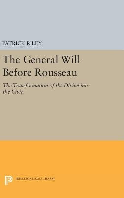 The General Will Before Rousseau: The Transformation of the Divine Into the Civic by Riley, Patrick