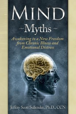 Mind Myths: Awakening to a New Freedom from Chronic Illness and Emotional Distress by Sullender Ccn, Jeffrey Scott
