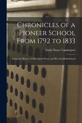 Chronicles of a Pioneer School From 1792 to 1833: Being the History of Miss Sarah Pierce and Her Litchfield School by Vanderpoel, Emily Noyes