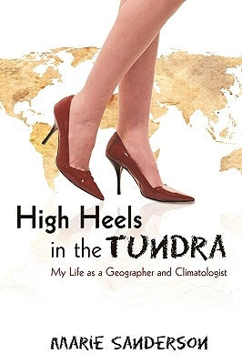 High Heels in the Tundra: My Life as a Geographer and Climatologist by Sanderson, Marie
