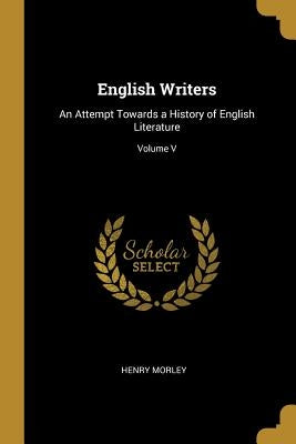 English Writers: An Attempt Towards a History of English Literature; Volume V by Morley, Henry