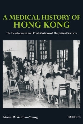A Medical History of Hong Kong: The Development and Contributions of Outpatient Services by Chan-Yeung, Moira M. W.
