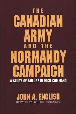The Canadian Army and the Normandy Campaign: A Study of Failure in High Command by English, John a.