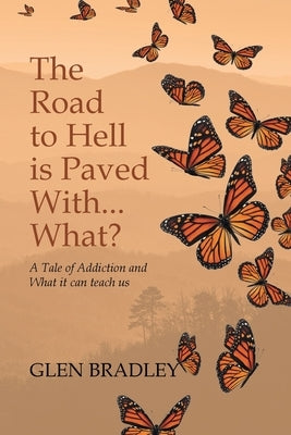 The Road to Hell is Paved With... What?: A Tale of Addiction and What it can teach us by Bradley, Glen