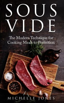 Sous Vide: The Modern Technique for Cooking Meals to Perfection by Jones, Michelle