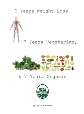 7 Years Weight Loss, 7 Years Vegetarian, & 7 Years Organic by Hubbard, Mary