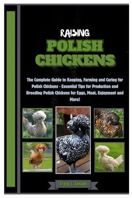 Raising Polish Chickens: The Complete Guide to Keeping, Farming and Caring for Polish Chickens - Essential Tips for Production and Breeding Pol by J. Smoot, Tracy