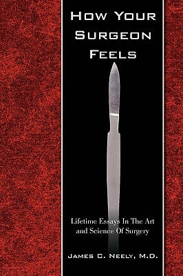 How Your Surgeon Feels: Lifetime Essays In The Art and Science Of Surgery by Neely, James C.