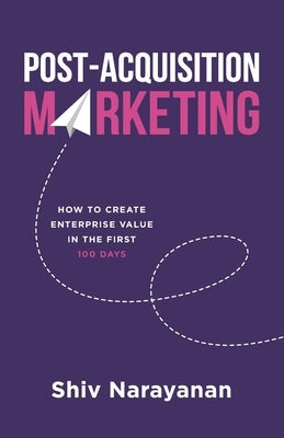 Post-Acquisition Marketing: How to Create Enterprise Value in the First 100 Days by Narayanan, Shiv