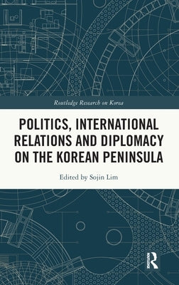 Politics, International Relations and Diplomacy on the Korean Peninsula by Lim, Sojin