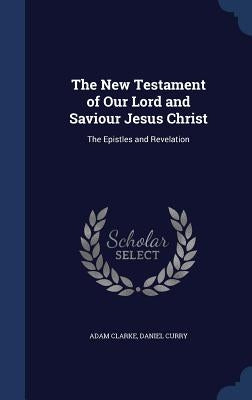 The New Testament of Our Lord and Saviour Jesus Christ: The Epistles and Revelation by Clarke, Adam