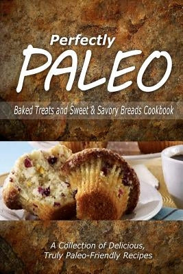 Perfectly Paleo - Baked Treats and Sweet & Savory Breads Cookbook: Indulgent Paleo Cooking for the Modern Caveman by Perfectly Paleo