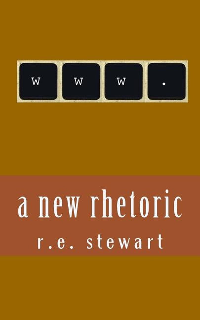 A new rhetoric: Essays on using the internet to communicate by Stewart, R. E.