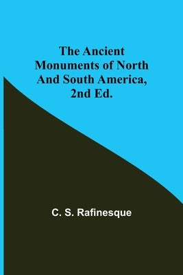 The Ancient Monuments of North and South America, 2nd ed. by S. Rafinesque, C.