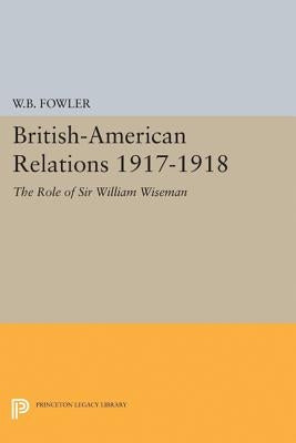British-American Relations 1917-1918: The Role of Sir William Wiseman. Supplementary Volume to the Papers of Woodrow Wilson by Fowler, Wilton B.