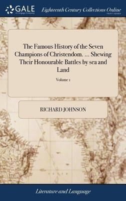 The Famous History of the Seven Champions of Christendom. ... Shewing Their Honourable Battles by sea and Land: Their Tilts, Justs, Tournaments, for L by Johnson, Richard