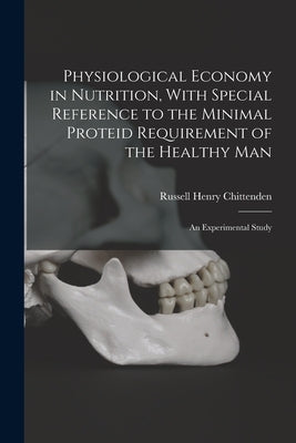 Physiological Economy in Nutrition, With Special Reference to the Minimal Proteid Requirement of the Healthy man; an Experimental Study by Chittenden, Russell Henry