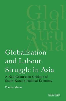 Globalisation and Labour Struggle in Asia: A Neo-Gramscian Critique of South Korea's Political Economy by Moore, Phoebe