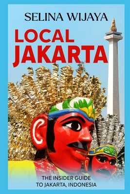 Local Jakarta: The Insider Guide to Jakarta, Indonesia by Wijaya, Selina