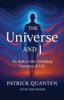The Universe and I: My Role in the Unfolding Energies of Life by Quanten, Patrick