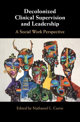Decolonized Clinical Supervision and Leadership: A Social Work Perspective by Currie, Nathaniel L.