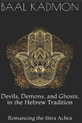 Devils, Demons, and Ghosts, in the Hebrew Tradition: Romancing the Sitra Achra by Kadmon, Baal