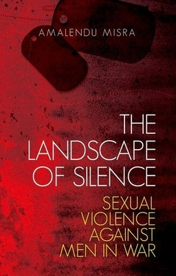 The Landscape of Silence: Sexual Violence Against Men in War by Misra, Amalendu