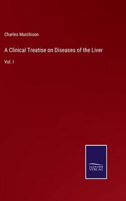 A Clinical Treatise on Diseases of the Liver: Vol. I by Murchison, Charles