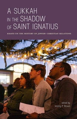 A Sukkah in the Shadow of Saint Ignatius: Essays on the History of Jewish-Christian Relations by Brown, Jeremy P.