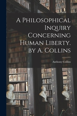 A Philosophical Inquiry Concerning Human Liberty. by A. Collins by Collins, Anthony