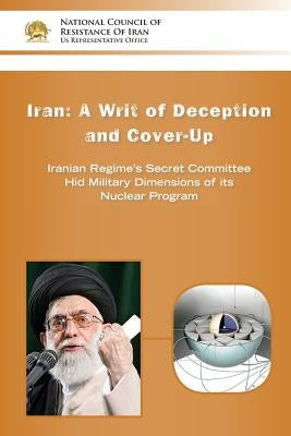 IRAN-A Writ of Deception and Cover-up: Iranian Regime's Secret Committee Hid Military Dimensions of its Nuclear Program by U. S. Representative Office, Ncri-