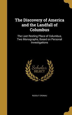 The Discovery of America and the Landfall of Columbus: The Last Resting Place of Columbus, Two Monographs, Based on Personal Investigations by Cronau, Rudolf