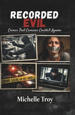 Recorded Evil: Crimes That Cameras Couldn't Ignore by Troy, Michelle