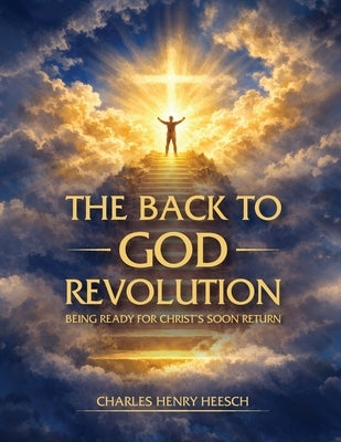 The Back to God Revolution: Being Ready for Christ's Soon Return by Heesch, Charles Henry